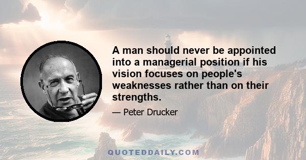 A man should never be appointed into a managerial position if his vision focuses on people's weaknesses rather than on their strengths.