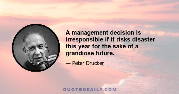 A management decision is irresponsible if it risks disaster this year for the sake of a grandiose future.