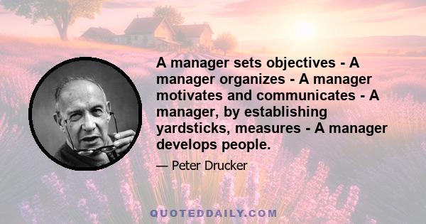 A manager sets objectives - A manager organizes - A manager motivates and communicates - A manager, by establishing yardsticks, measures - A manager develops people.