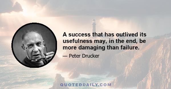 A success that has outlived its usefulness may, in the end, be more damaging than failure.