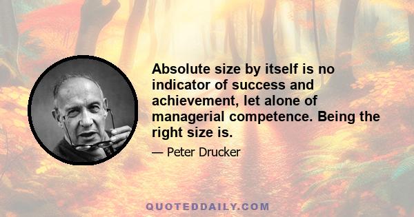 Absolute size by itself is no indicator of success and achievement, let alone of managerial competence. Being the right size is.