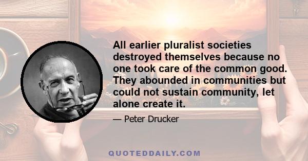 All earlier pluralist societies destroyed themselves because no one took care of the common good. They abounded in communities but could not sustain community, let alone create it.