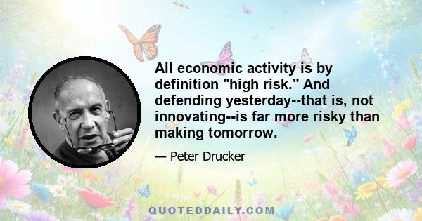 All economic activity is by definition high risk. And defending yesterday--that is, not innovating--is far more risky than making tomorrow.