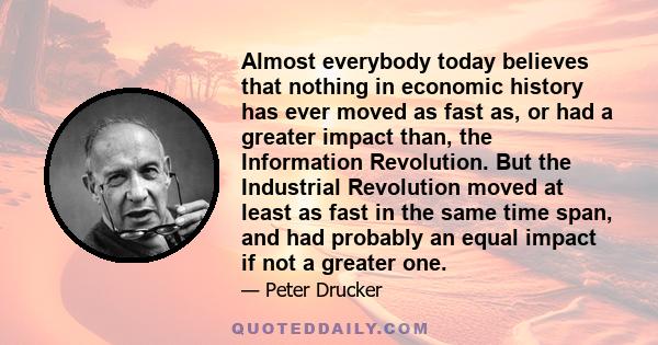 Almost everybody today believes that nothing in economic history has ever moved as fast as, or had a greater impact than, the Information Revolution. But the Industrial Revolution moved at least as fast in the same time 