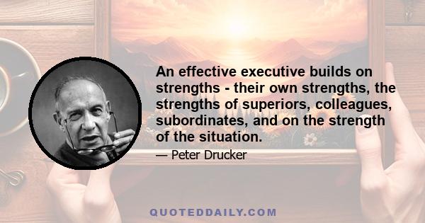 An effective executive builds on strengths - their own strengths, the strengths of superiors, colleagues, subordinates, and on the strength of the situation.