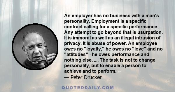 An employer has no business with a man's personality. Employment is a specific contract calling for a specific performance... Any attempt to go beyond that is usurpation. It is immoral as well as an illegal intrusion of 