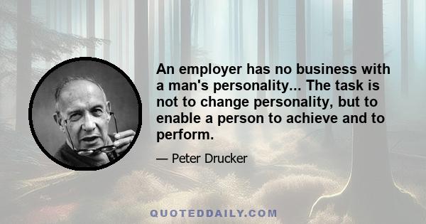 An employer has no business with a man's personality... The task is not to change personality, but to enable a person to achieve and to perform.