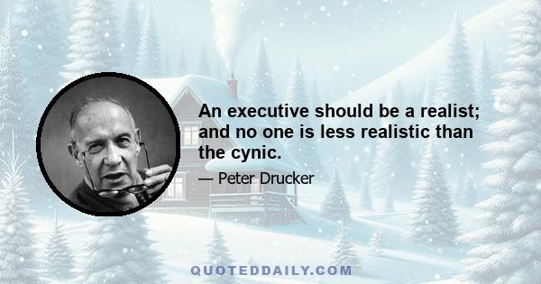 An executive should be a realist; and no one is less realistic than the cynic.