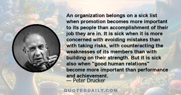 An organization belongs on a sick list when promotion becomes more important to its people than accomplishment of their job they are in. It is sick when it is more concerned with avoiding mistakes than with taking