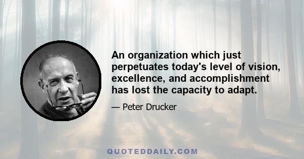 An organization which just perpetuates today's level of vision, excellence, and accomplishment has lost the capacity to adapt.