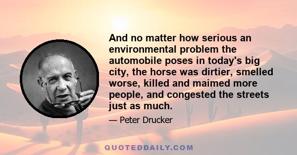 And no matter how serious an environmental problem the automobile poses in today's big city, the horse was dirtier, smelled worse, killed and maimed more people, and congested the streets just as much.