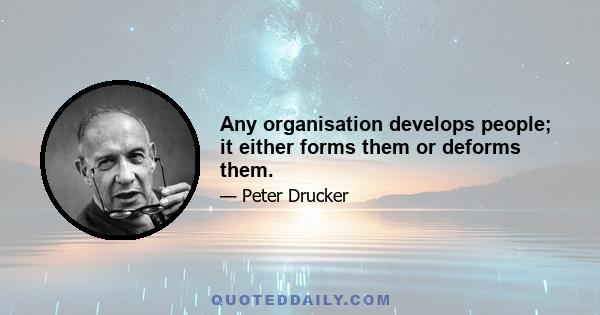 Any organisation develops people; it either forms them or deforms them.