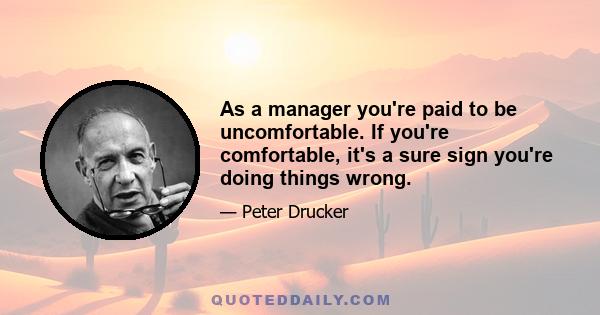 As a manager you're paid to be uncomfortable. If you're comfortable, it's a sure sign you're doing things wrong.