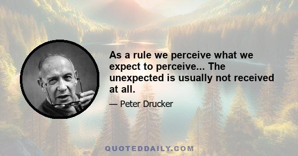 As a rule we perceive what we expect to perceive... The unexpected is usually not received at all.