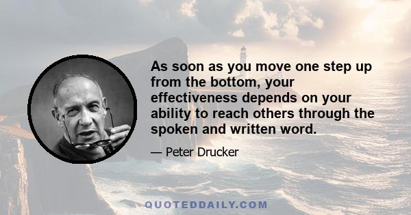 As soon as you move one step up from the bottom, your effectiveness depends on your ability to reach others through the spoken and written word.