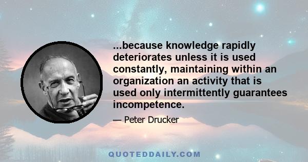 ...because knowledge rapidly deteriorates unless it is used constantly, maintaining within an organization an activity that is used only intermittently guarantees incompetence.