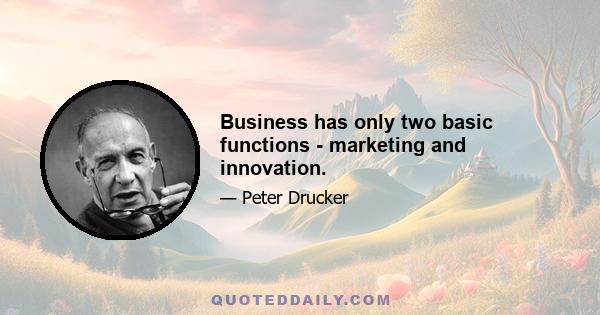 Business has only two basic functions - marketing and innovation.