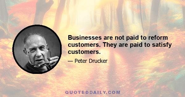 Businesses are not paid to reform customers. They are paid to satisfy customers.