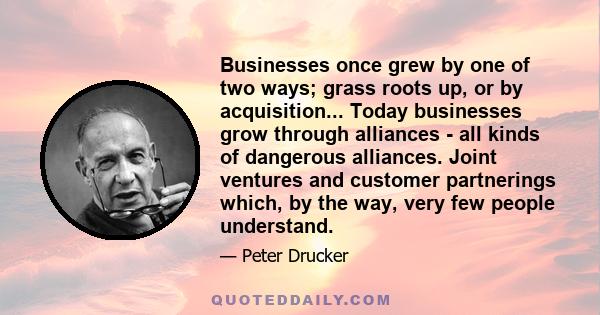 Businesses once grew by one of two ways; grass roots up, or by acquisition... Today businesses grow through alliances - all kinds of dangerous alliances. Joint ventures and customer partnerings which, by the way, very