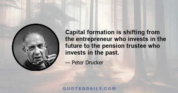 Capital formation is shifting from the entrepreneur who invests in the future to the pension trustee who invests in the past.