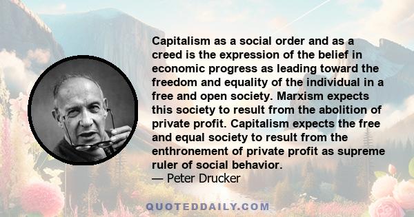 Capitalism as a social order and as a creed is the expression of the belief in economic progress as leading toward the freedom and equality of the individual in a free and open society. Marxism expects this society to