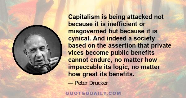 Capitalism is being attacked not because it is inefficient or misgoverned but because it is cynical. And indeed a society based on the assertion that private vices become public benefits cannot endure, no matter how