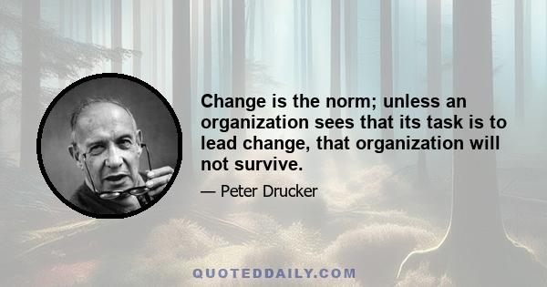 Change is the norm; unless an organization sees that its task is to lead change, that organization will not survive.