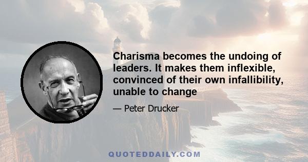 Charisma becomes the undoing of leaders. It makes them inflexible, convinced of their own infallibility, unable to change