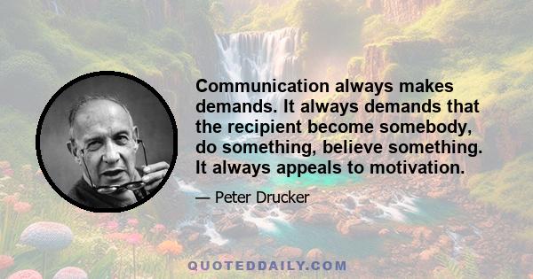 Communication always makes demands. It always demands that the recipient become somebody, do something, believe something. It always appeals to motivation.