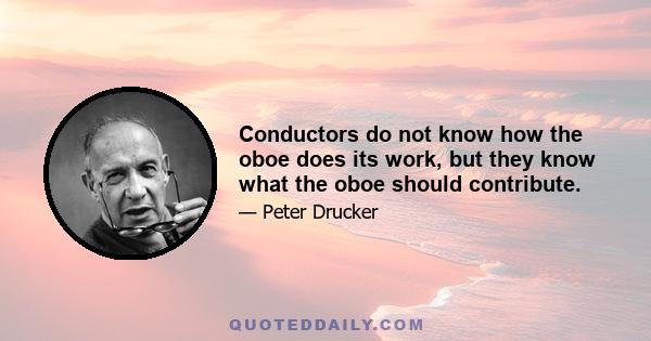 Conductors do not know how the oboe does its work, but they know what the oboe should contribute.