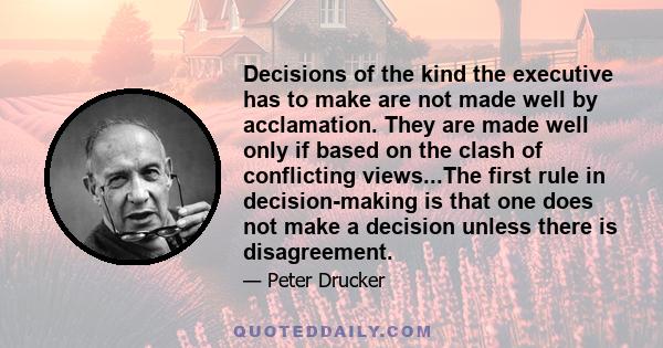 Decisions of the kind the executive has to make are not made well by acclamation. They are made well only if based on the clash of conflicting views...The first rule in decision-making is that one does not make a