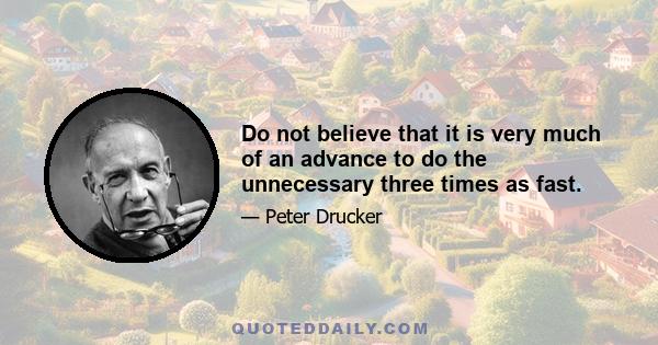 Do not believe that it is very much of an advance to do the unnecessary three times as fast.