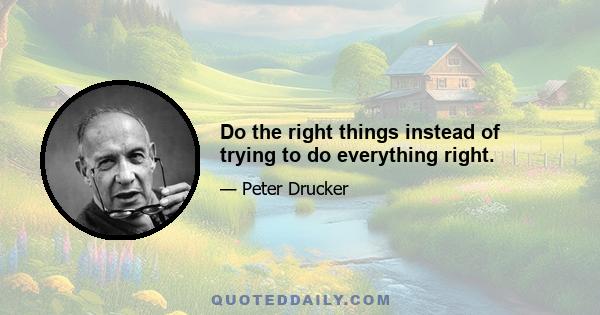 Do the right things instead of trying to do everything right.