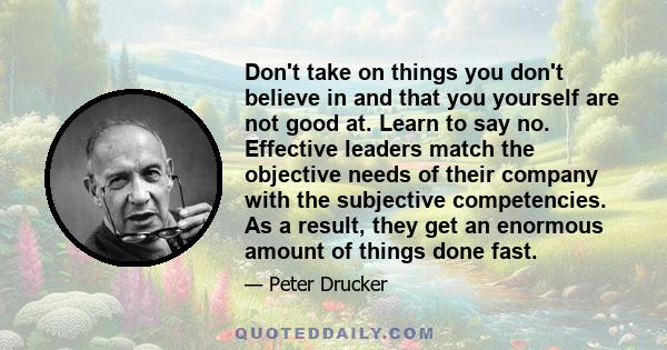 Don't take on things you don't believe in and that you yourself are not good at. Learn to say no. Effective leaders match the objective needs of their company with the subjective competencies. As a result, they get an