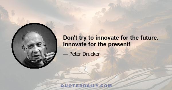 Don't try to innovate for the future. Innovate for the present!