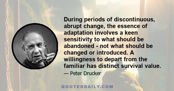 During periods of discontinuous, abrupt change, the essence of adaptation involves a keen sensitivity to what should be abandoned - not what should be changed or introduced. A willingness to depart from the familiar has 