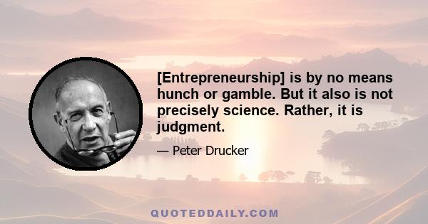 [Entrepreneurship] is by no means hunch or gamble. But it also is not precisely science. Rather, it is judgment.