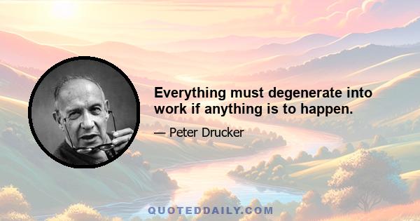 Everything must degenerate into work if anything is to happen.