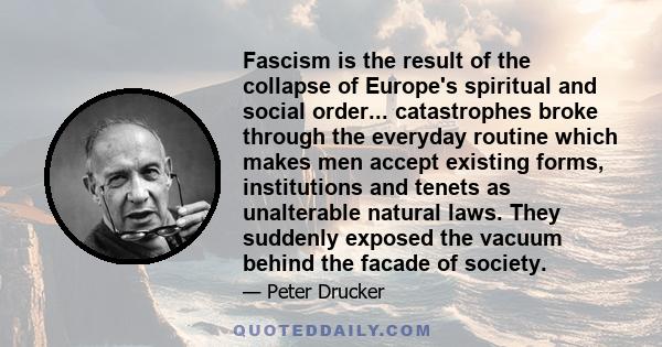 Fascism is the result of the collapse of Europe's spiritual and social order... catastrophes broke through the everyday routine which makes men accept existing forms, institutions and tenets as unalterable natural laws. 