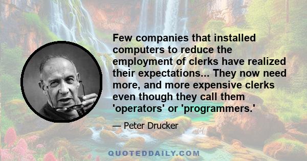 Few companies that installed computers to reduce the employment of clerks have realized their expectations... They now need more, and more expensive clerks even though they call them 'operators' or 'programmers.'