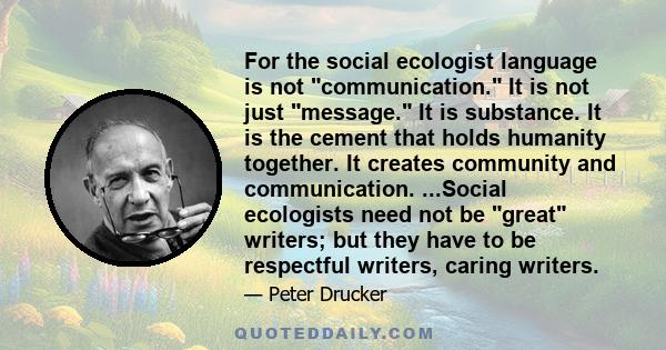 For the social ecologist language is not communication. It is not just message. It is substance. It is the cement that holds humanity together. It creates community and communication. ...Social ecologists need not be