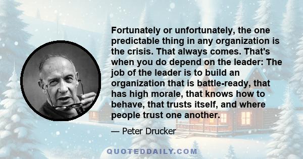 Fortunately or unfortunately, the one predictable thing in any organization is the crisis. That always comes. That's when you do depend on the leader: The job of the leader is to build an organization that is