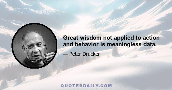 Great wisdom not applied to action and behavior is meaningless data.