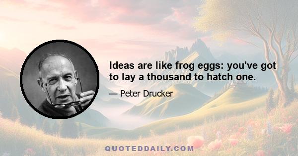 Ideas are like frog eggs: you've got to lay a thousand to hatch one.