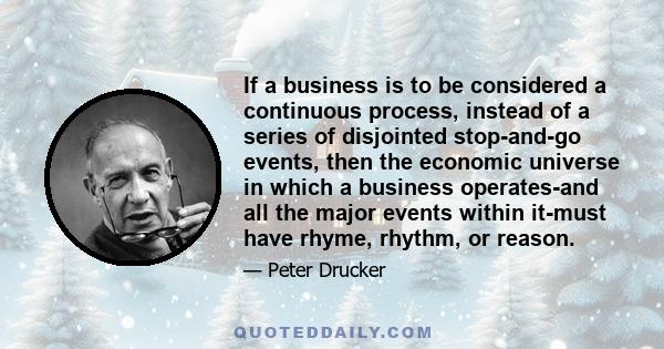 If a business is to be considered a continuous process, instead of a series of disjointed stop-and-go events, then the economic universe in which a business operates-and all the major events within it-must have rhyme,