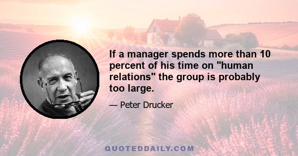 If a manager spends more than 10 percent of his time on human relations the group is probably too large.