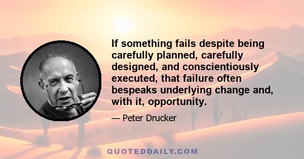 If something fails despite being carefully planned, carefully designed, and conscientiously executed, that failure often bespeaks underlying change and, with it, opportunity.