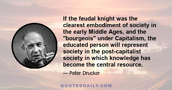 If the feudal knight was the clearest embodiment of society in the early Middle Ages, and the bourgeois under Capitalism, the educated person will represent society in the post-capitalist society in which knowledge has