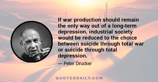 If war production should remain the only way out of a long-term depression, industrial society would be reduced to the choice between suicide through total war or suicide through total depression.