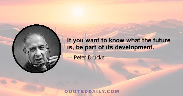 If you want to know what the future is, be part of its development.